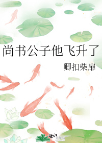 尚书公子他飞升了 尚书公子他飞升了